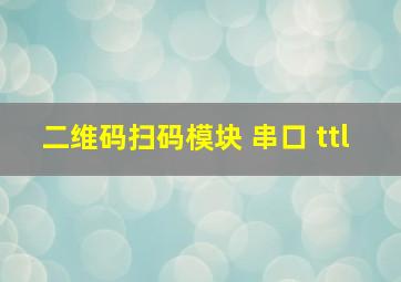 二维码扫码模块 串口 ttl